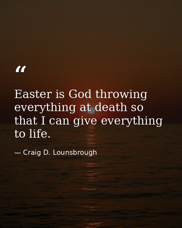 Easter is God throwing everything at death so that I can give everything to life. — Craig D. Lounsbrough