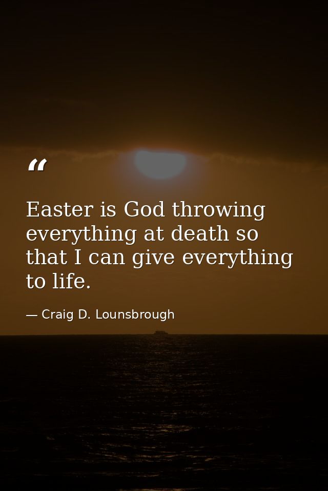 Easter is God throwing everything at death so that I can give everything to life. — Craig D. Lounsbrough