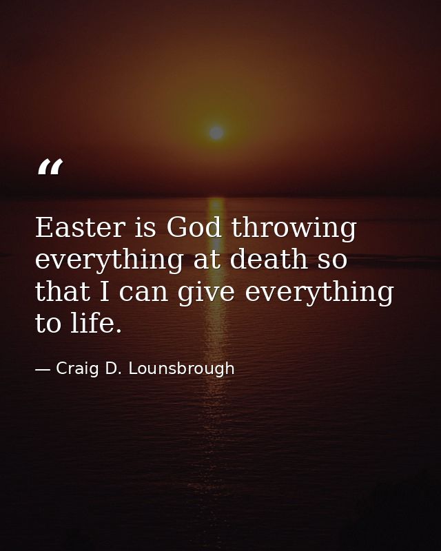 Easter is God throwing everything at death so that I can give everything to life. — Craig D. Lounsbrough
