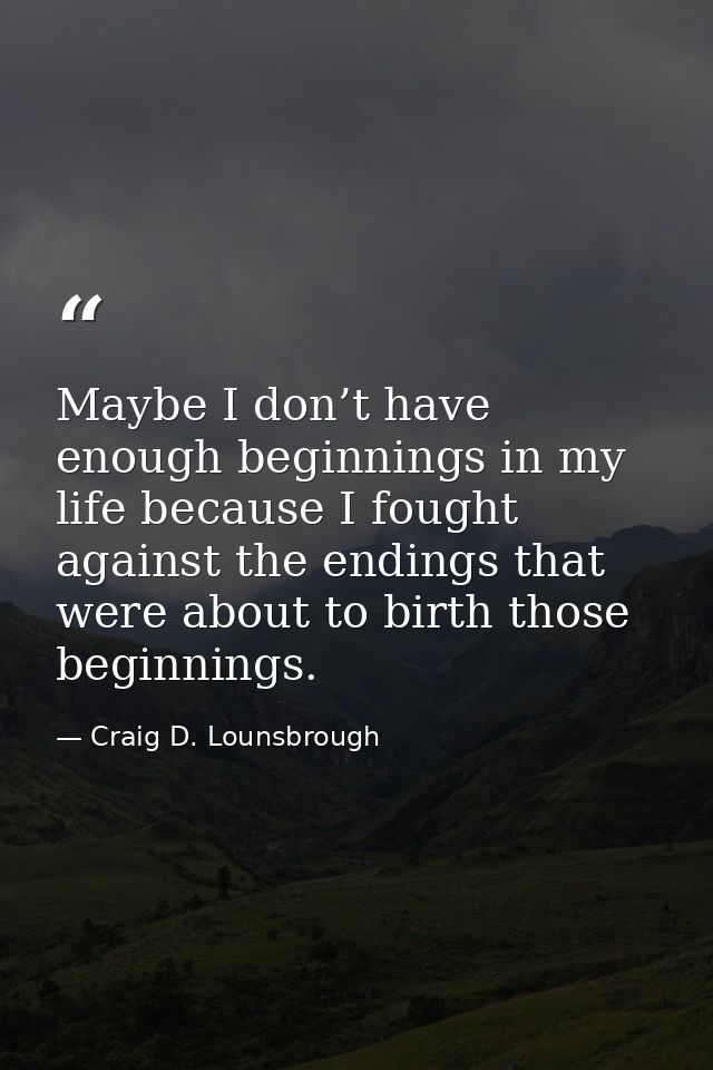 Maybe I don’t have enough beginnings in my life because I fought against the endings that were about to birth those begi — Craig D. Lounsbrough