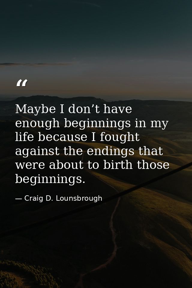 Maybe I don’t have enough beginnings in my life because I fought against the endings that were about to birth those begi — Craig D. Lounsbrough