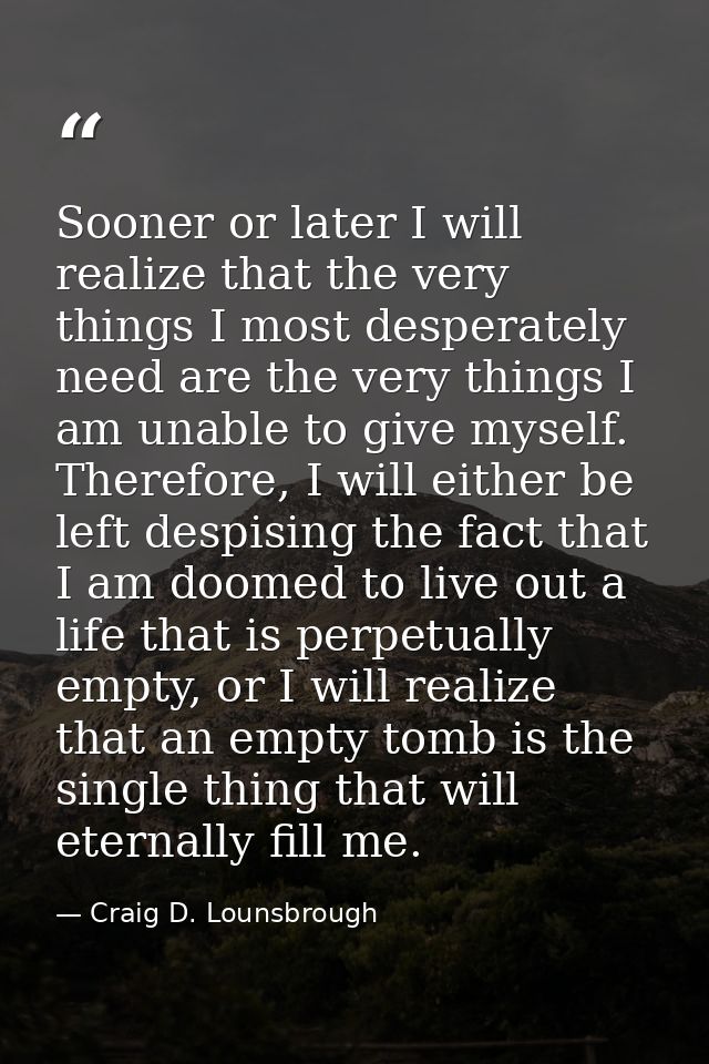 Sooner or later I will realize that the very things I most desperately need are the very things I am unable to give myse — Craig D. Lounsbrough