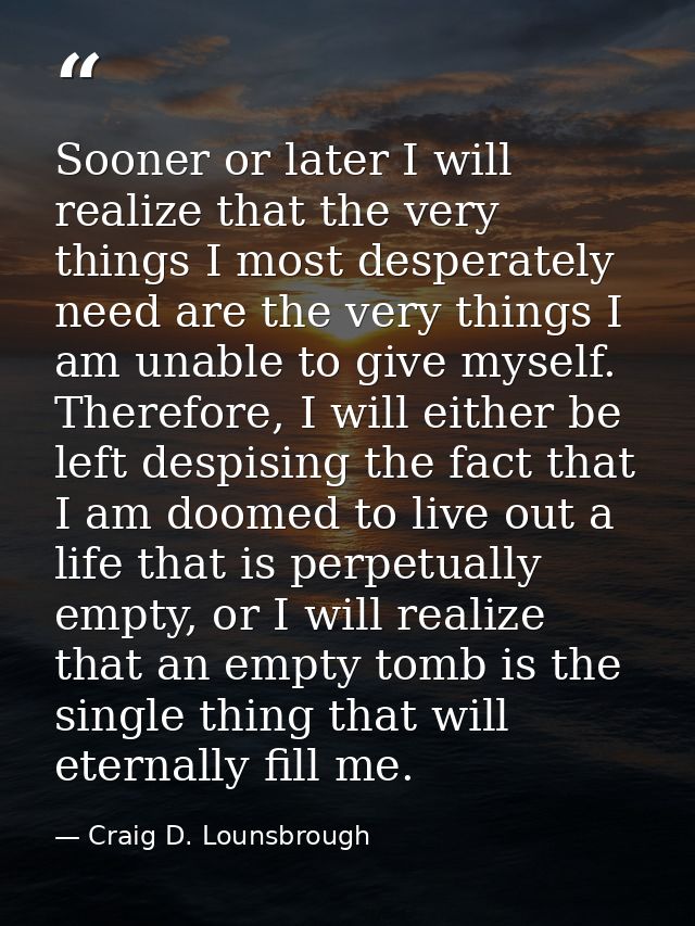 Sooner or later I will realize that the very things I most desperately need are the very things I am unable to give myse — Craig D. Lounsbrough