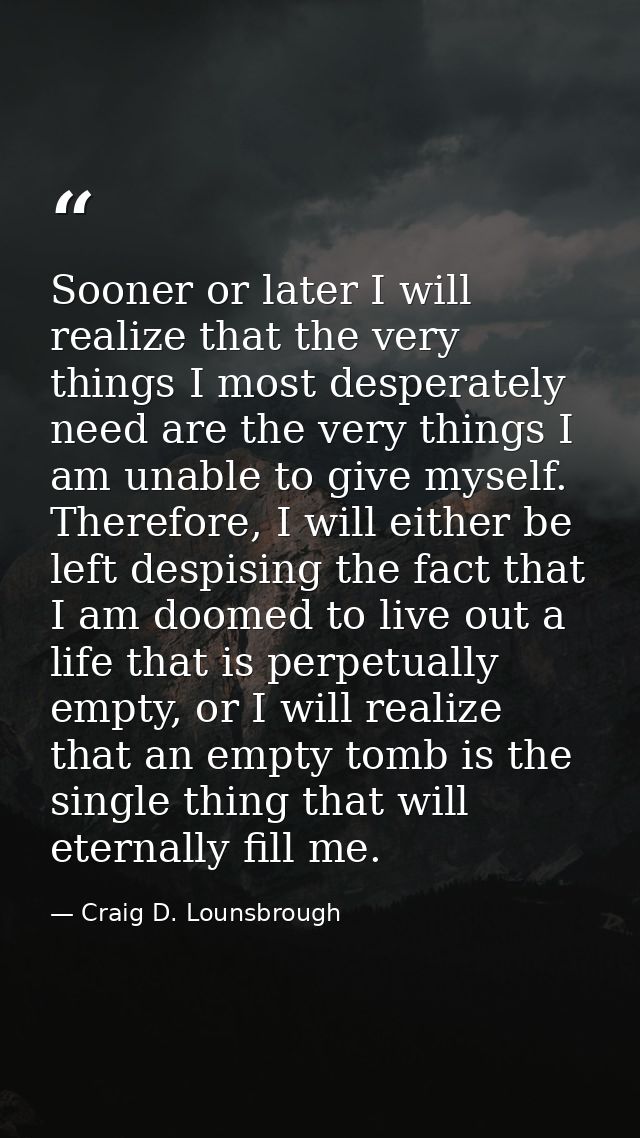 Sooner or later I will realize that the very things I most desperately need are the very things I am unable to give myse — Craig D. Lounsbrough
