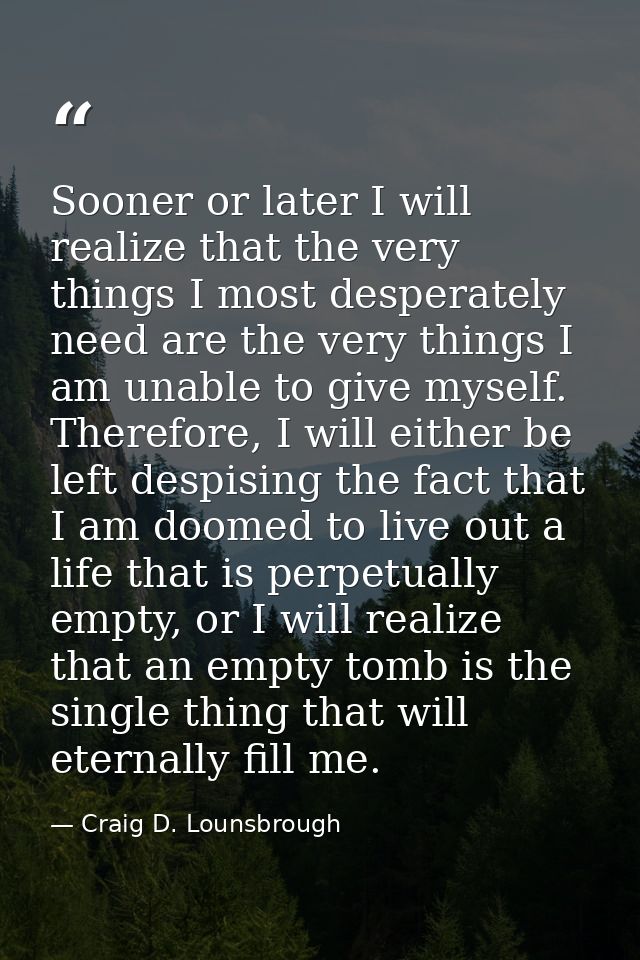 Sooner or later I will realize that the very things I most desperately need are the very things I am unable to give myse — Craig D. Lounsbrough