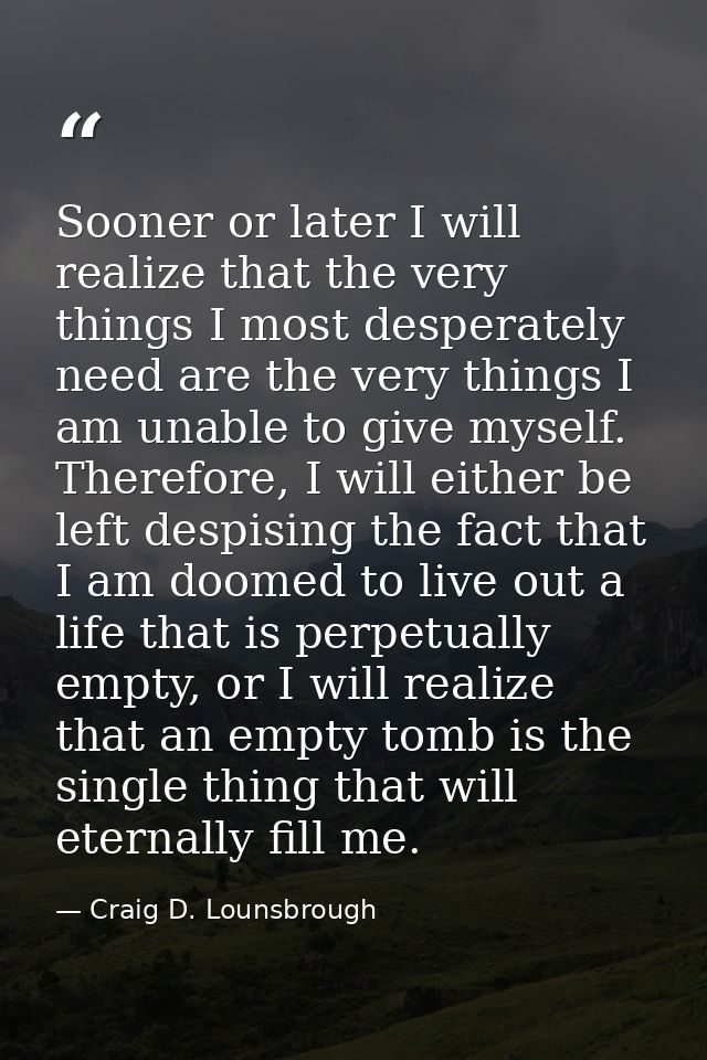 Sooner or later I will realize that the very things I most desperately need are the very things I am unable to give myse — Craig D. Lounsbrough