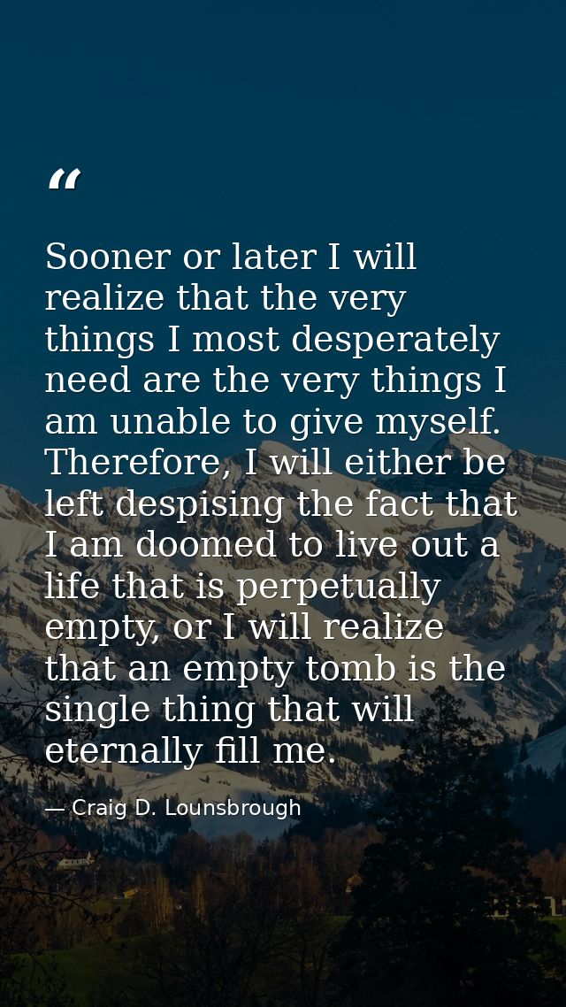 Sooner or later I will realize that the very things I most desperately need are the very things I am unable to give myse — Craig D. Lounsbrough