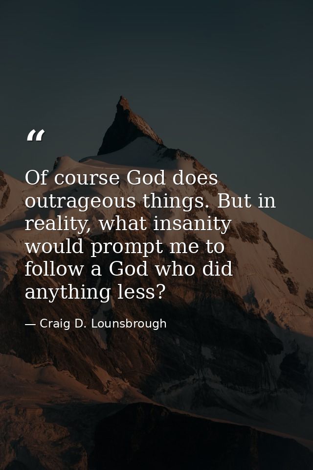 Of course God does outrageous things. But in reality, what insanity would prompt me to follow a God who did anything les — Craig D. Lounsbrough