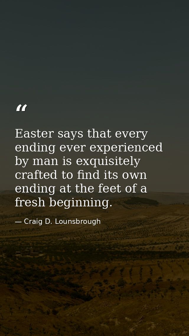 Easter says that every ending ever experienced by man is exquisitely crafted to find its own ending at the feet of a fre — Craig D. Lounsbrough