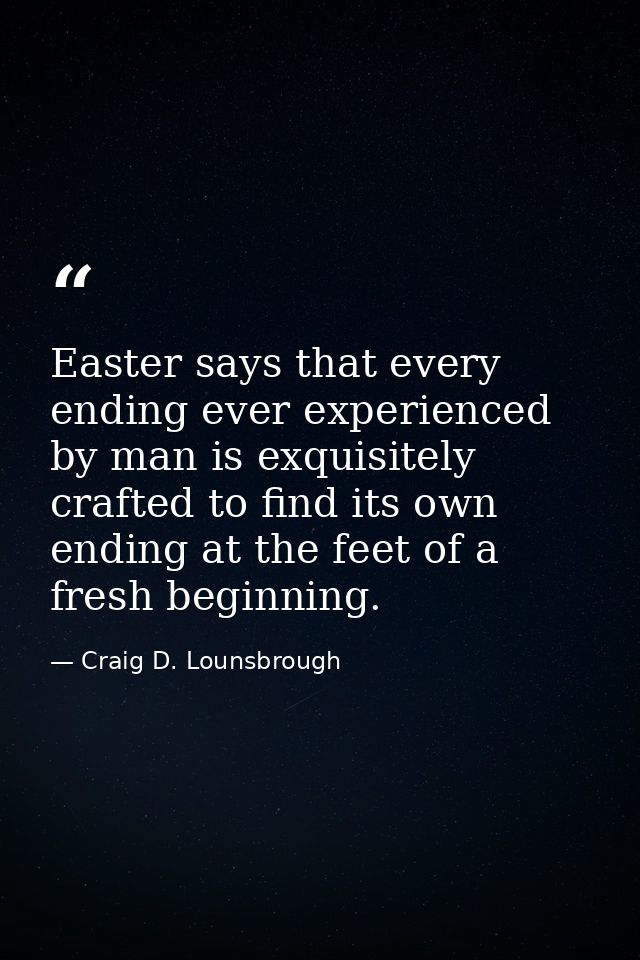 Easter says that every ending ever experienced by man is exquisitely crafted to find its own ending at the feet of a fre — Craig D. Lounsbrough
