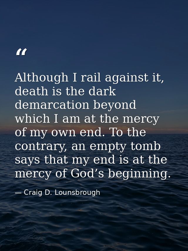 Although I rail against it, death is the dark demarcation beyond which I am at the mercy of my own end. To the contrary, — Craig D. Lounsbrough