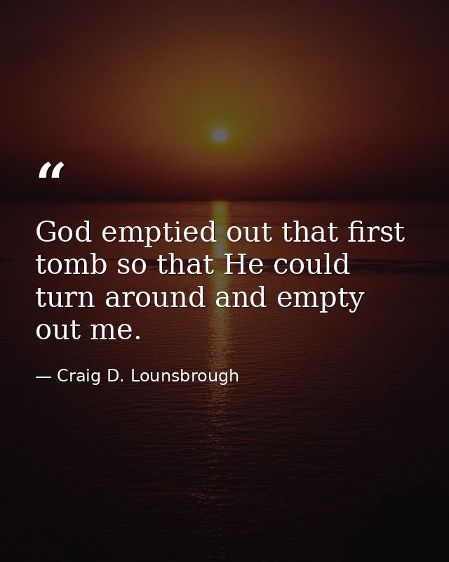 God emptied out that first tomb so that He could turn around and empty out me. — Craig D. Lounsbrough
