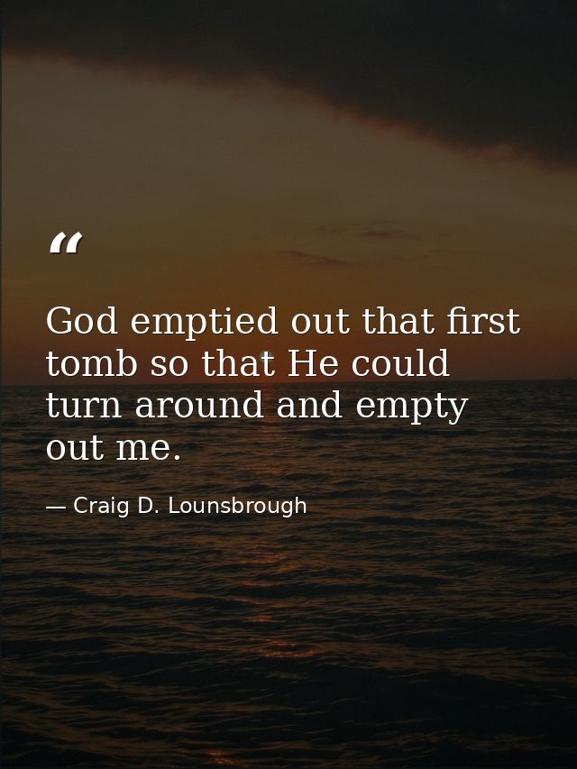 God emptied out that first tomb so that He could turn around and empty out me. — Craig D. Lounsbrough