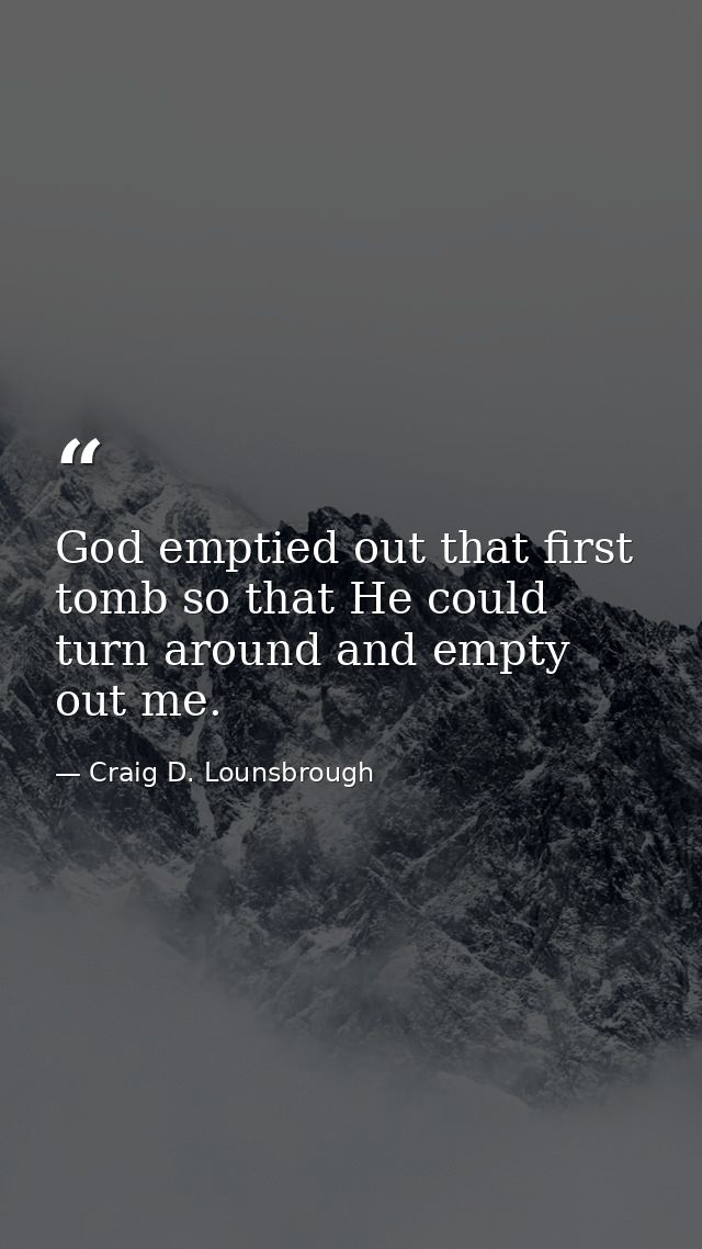 God emptied out that first tomb so that He could turn around and empty out me. — Craig D. Lounsbrough