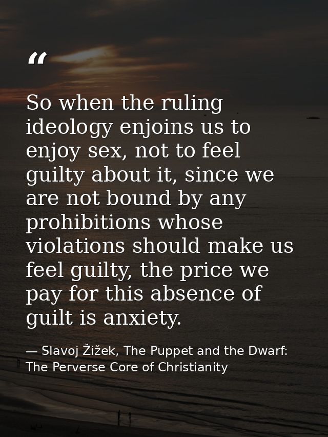 So when the ruling ideology enjoins us to enjoy sex, not to feel guilty about it, since we are not bound by any prohibit — Slavoj Žižek, The Puppet and the Dwarf: The Perverse Core of Christianity