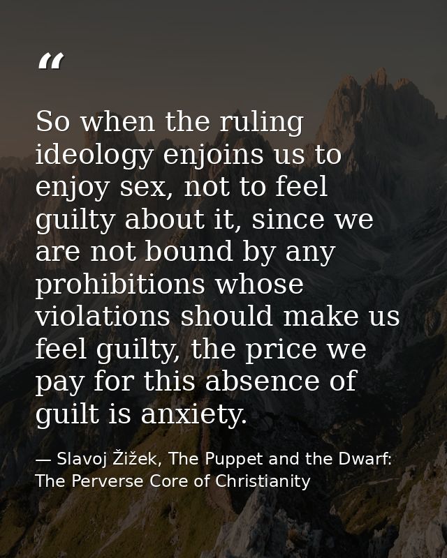 So when the ruling ideology enjoins us to enjoy sex, not to feel guilty about it, since we are not bound by any prohibit — Slavoj Žižek, The Puppet and the Dwarf: The Perverse Core of Christianity
