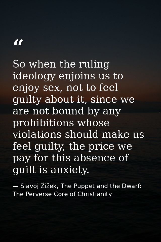 So when the ruling ideology enjoins us to enjoy sex, not to feel guilty about it, since we are not bound by any prohibit — Slavoj Žižek, The Puppet and the Dwarf: The Perverse Core of Christianity