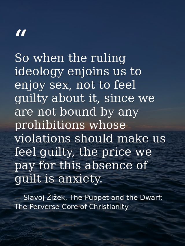 So when the ruling ideology enjoins us to enjoy sex, not to feel guilty about it, since we are not bound by any prohibit — Slavoj Žižek, The Puppet and the Dwarf: The Perverse Core of Christianity