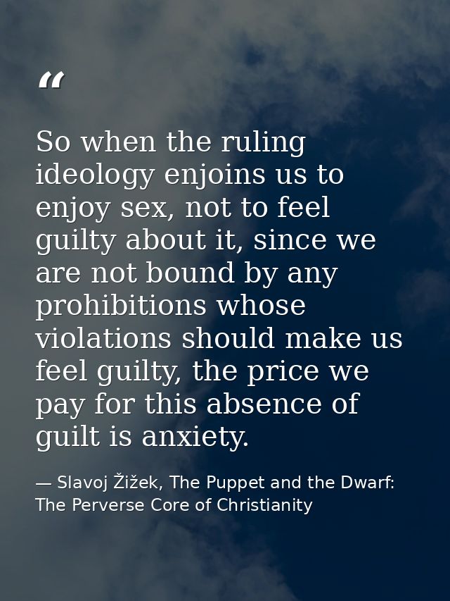 So when the ruling ideology enjoins us to enjoy sex, not to feel guilty about it, since we are not bound by any prohibit — Slavoj Žižek, The Puppet and the Dwarf: The Perverse Core of Christianity