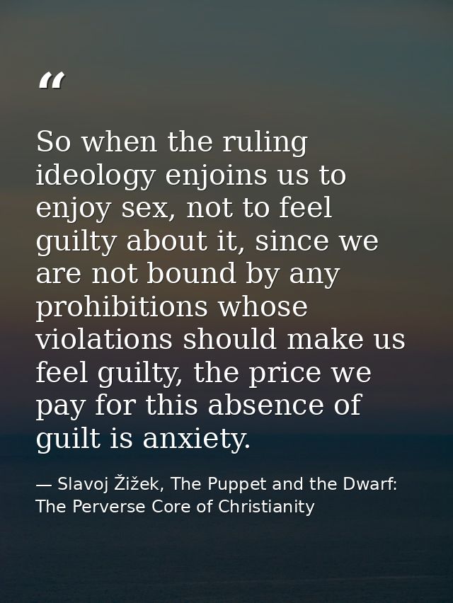 So when the ruling ideology enjoins us to enjoy sex, not to feel guilty about it, since we are not bound by any prohibit — Slavoj Žižek, The Puppet and the Dwarf: The Perverse Core of Christianity