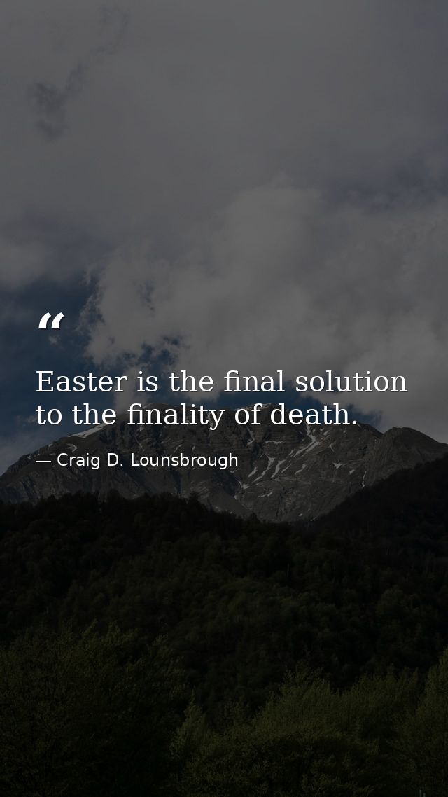 Easter is the final solution to the finality of death. — Craig D. Lounsbrough