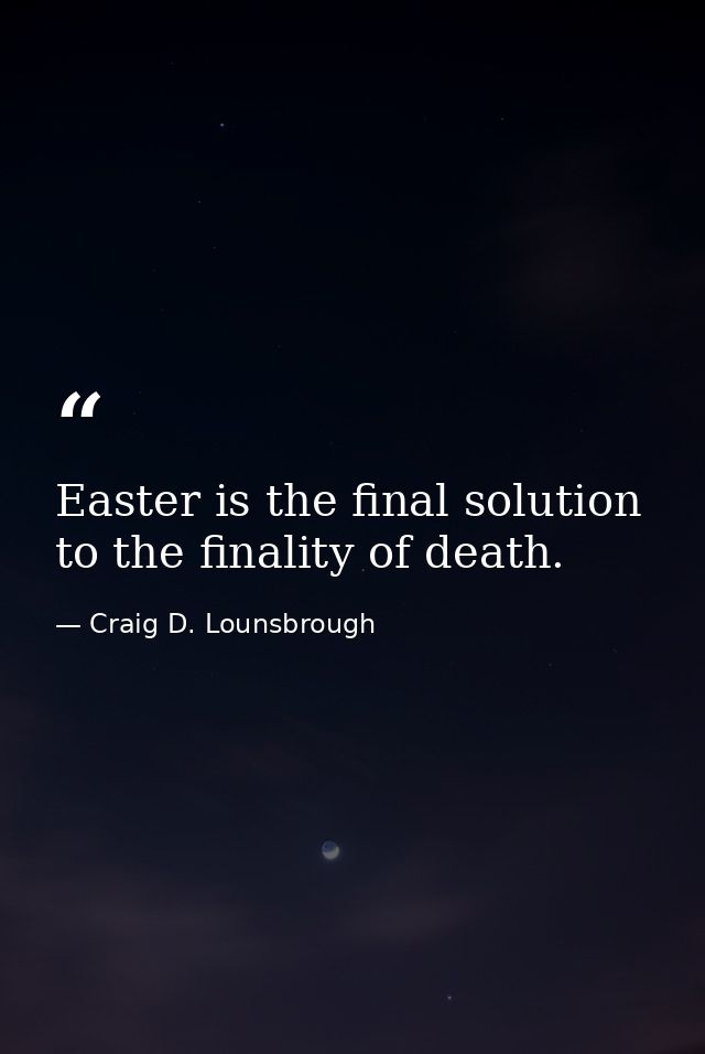 Easter is the final solution to the finality of death. — Craig D. Lounsbrough