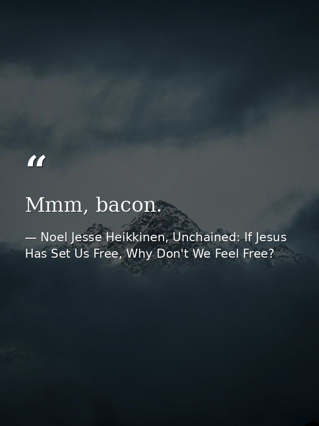 Mmm, bacon. — Noel Jesse Heikkinen, Unchained: If Jesus Has Set Us Free, Why Don't We Feel Free?