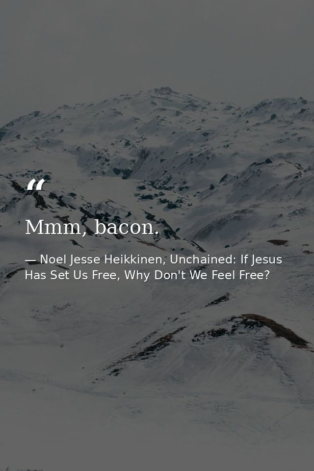 Mmm, bacon. — Noel Jesse Heikkinen, Unchained: If Jesus Has Set Us Free, Why Don't We Feel Free?