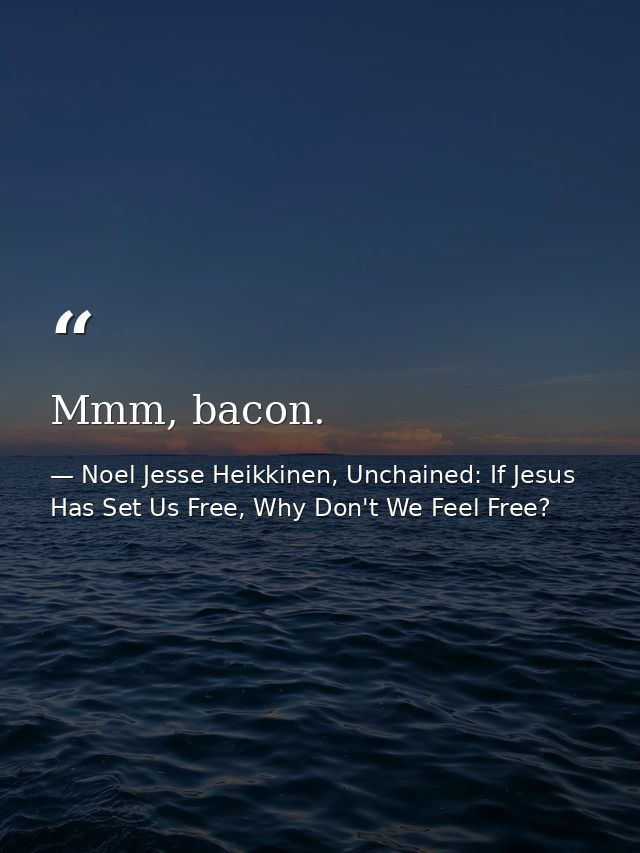Mmm, bacon. — Noel Jesse Heikkinen, Unchained: If Jesus Has Set Us Free, Why Don't We Feel Free?