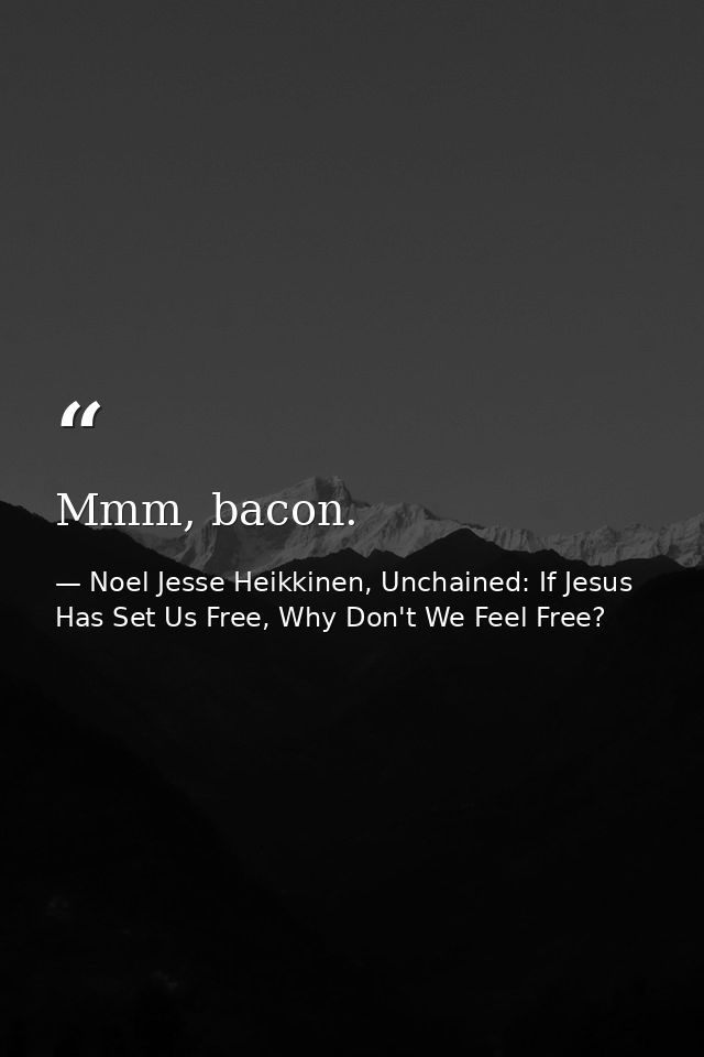 Mmm, bacon. — Noel Jesse Heikkinen, Unchained: If Jesus Has Set Us Free, Why Don't We Feel Free?