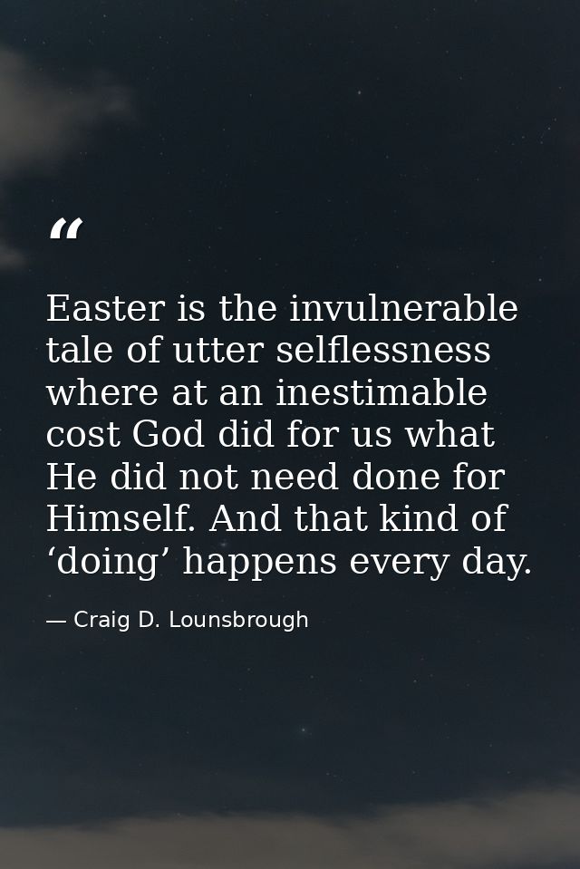 Easter is the invulnerable tale of utter selflessness where at an inestimable cost God did for us what He did not need d — Craig D. Lounsbrough