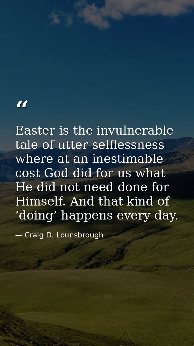 Easter is the invulnerable tale of utter selflessness where at an inestimable cost God did for us what He did not need d — Craig D. Lounsbrough