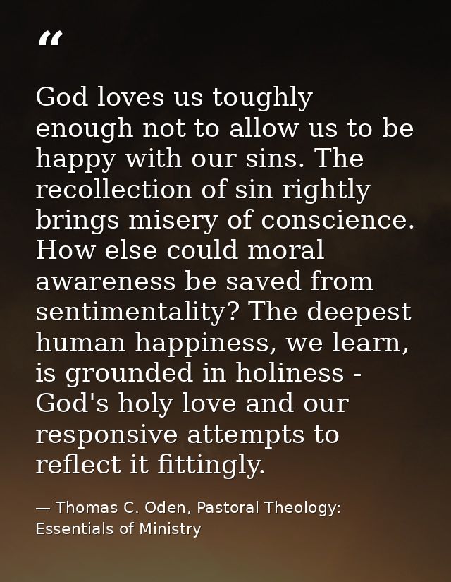 God loves us toughly enough not to allow us to be happy with our sins. The recollection of sin rightly brings misery of  — Thomas C. Oden, Pastoral Theology: Essentials of Ministry