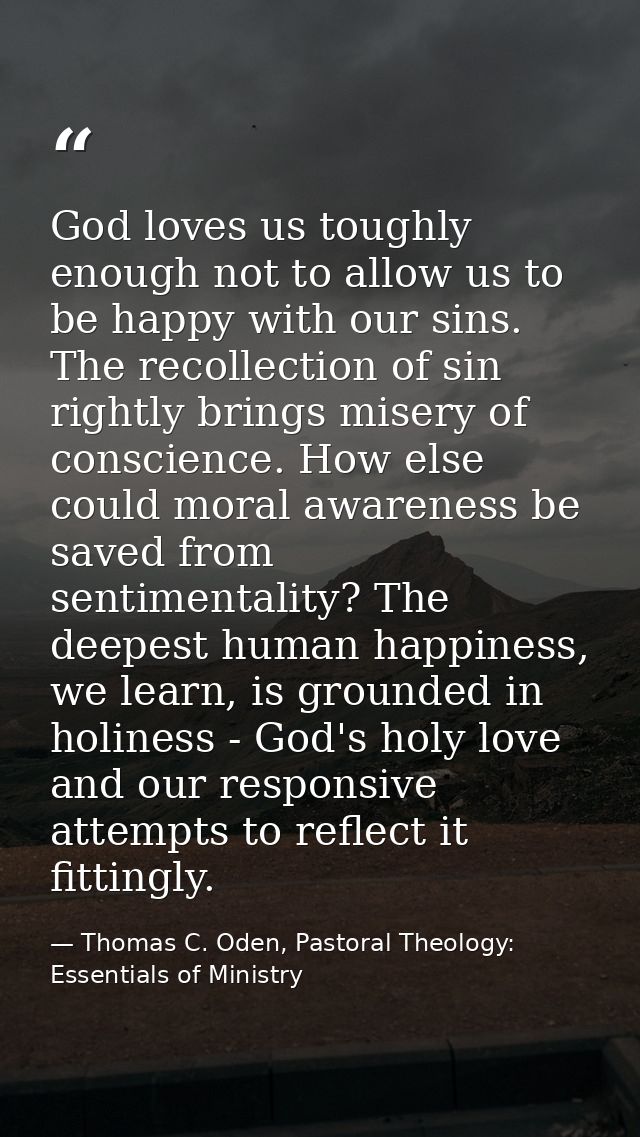 God loves us toughly enough not to allow us to be happy with our sins. The recollection of sin rightly brings misery of  — Thomas C. Oden, Pastoral Theology: Essentials of Ministry