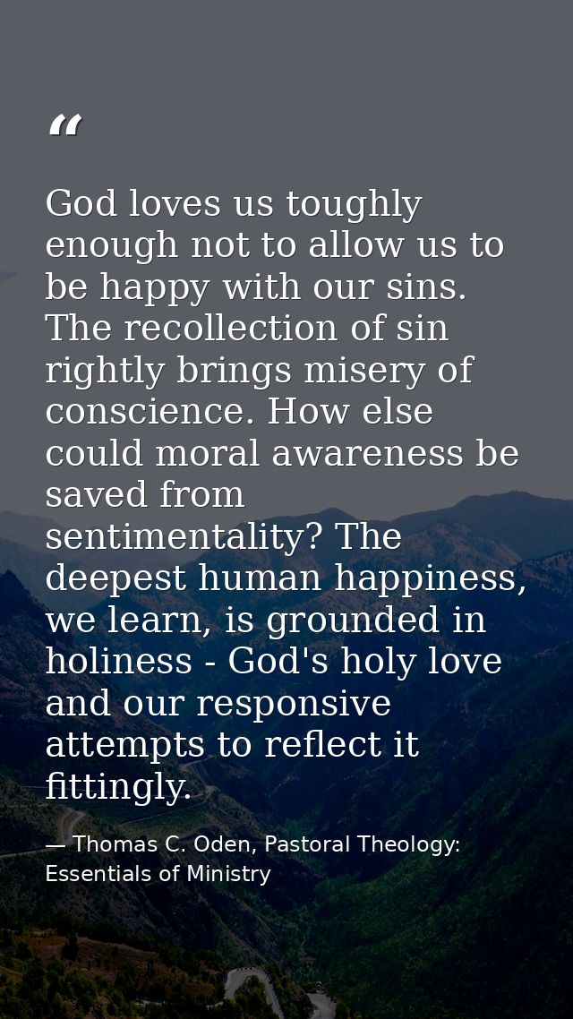 God loves us toughly enough not to allow us to be happy with our sins. The recollection of sin rightly brings misery of  — Thomas C. Oden, Pastoral Theology: Essentials of Ministry