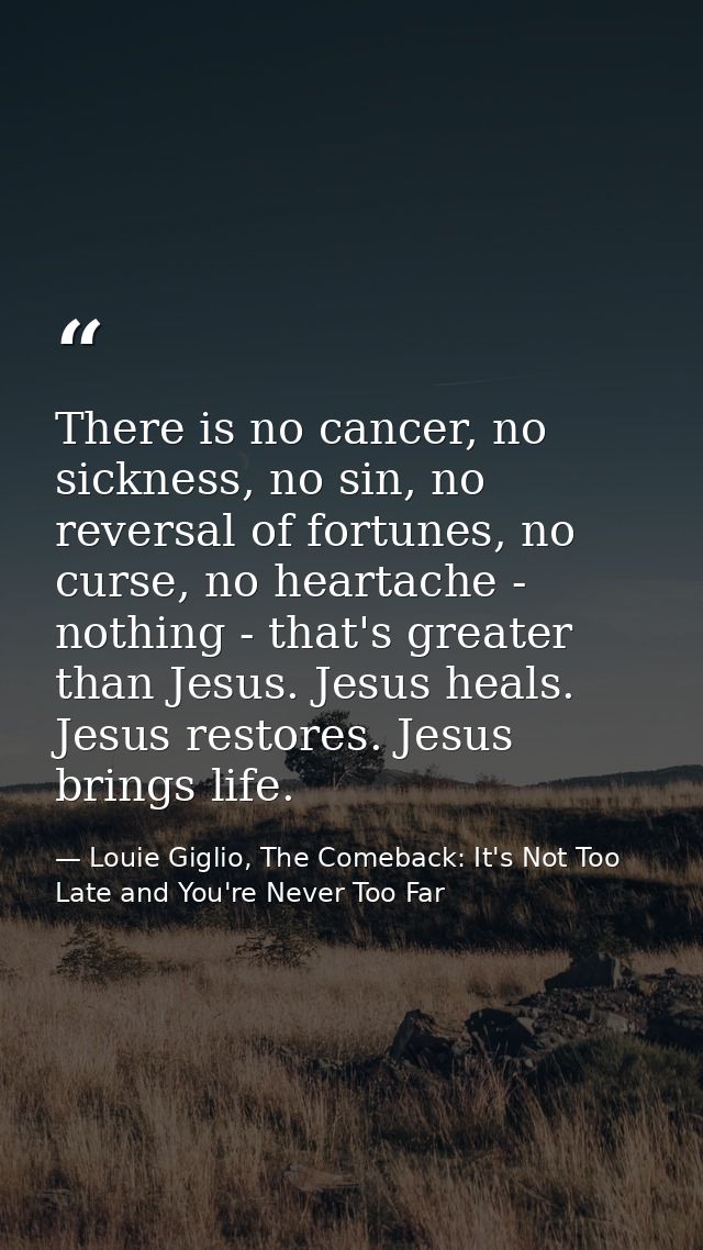 There is no cancer, no sickness, no sin, no reversal of fortunes, no curse, no heartache - nothing - that's greater than — Louie Giglio, The Comeback: It's Not Too Late and You're Never Too Far