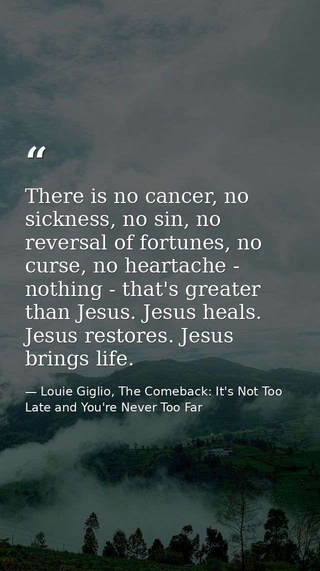 There is no cancer, no sickness, no sin, no reversal of fortunes, no curse, no heartache - nothing - that's greater than — Louie Giglio, The Comeback: It's Not Too Late and You're Never Too Far
