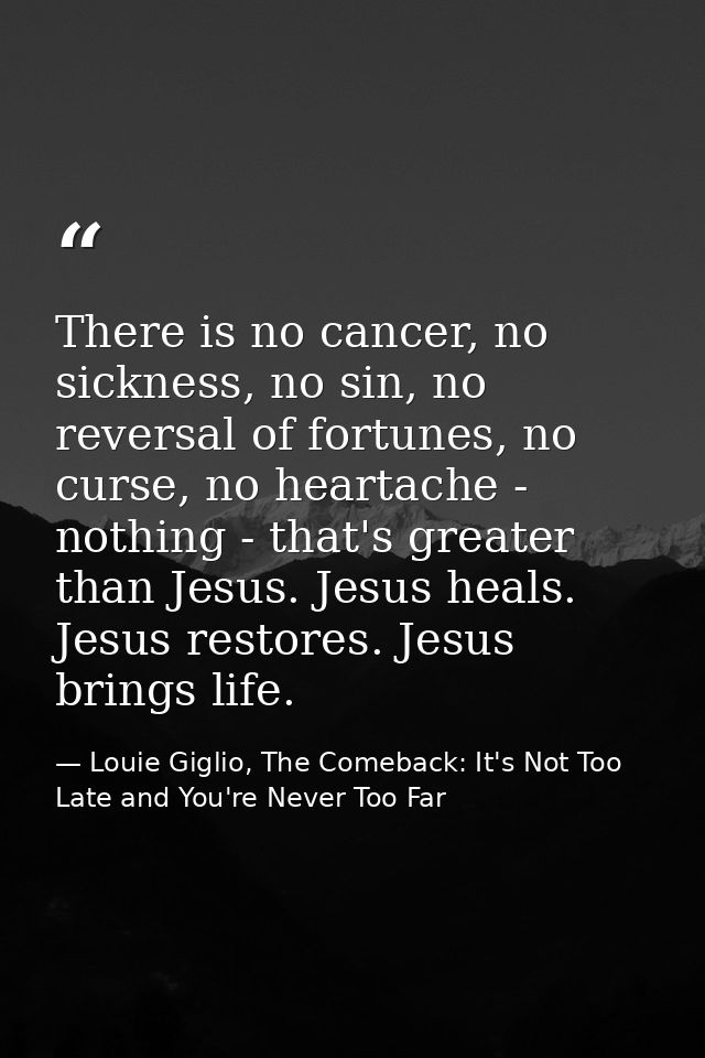 There is no cancer, no sickness, no sin, no reversal of fortunes, no curse, no heartache - nothing - that's greater than — Louie Giglio, The Comeback: It's Not Too Late and You're Never Too Far