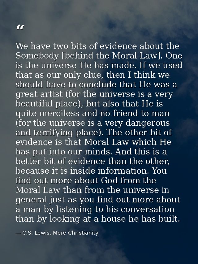 We have two bits of evidence about the Somebody [behind the Moral Law]. One is the universe He has made. If we used that — C.S. Lewis, Mere Christianity
