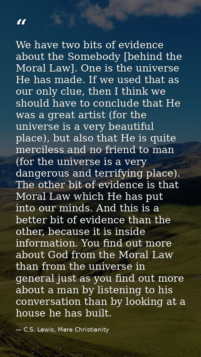 We have two bits of evidence about the Somebody [behind the Moral Law]. One is the universe He has made. If we used that — C.S. Lewis, Mere Christianity