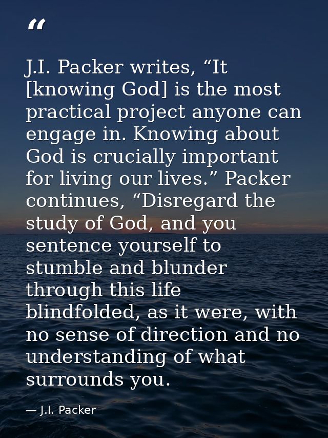 J.I. Packer writes, “It [knowing God] is the most practical project anyone can engage in. Knowing about God is crucially — J.I. Packer