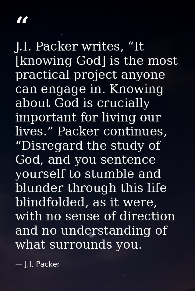 J.I. Packer writes, “It [knowing God] is the most practical project anyone can engage in. Knowing about God is crucially — J.I. Packer