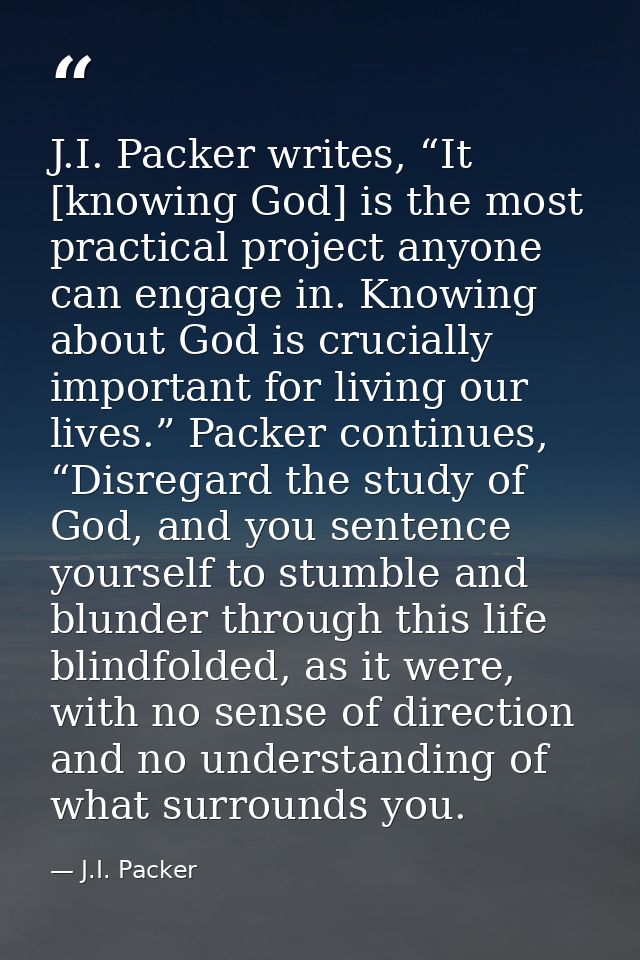 J.I. Packer writes, “It [knowing God] is the most practical project anyone can engage in. Knowing about God is crucially — J.I. Packer