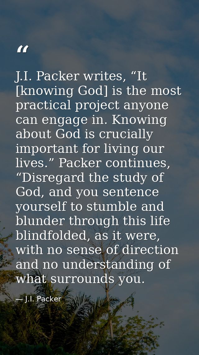 J.I. Packer writes, “It [knowing God] is the most practical project anyone can engage in. Knowing about God is crucially — J.I. Packer