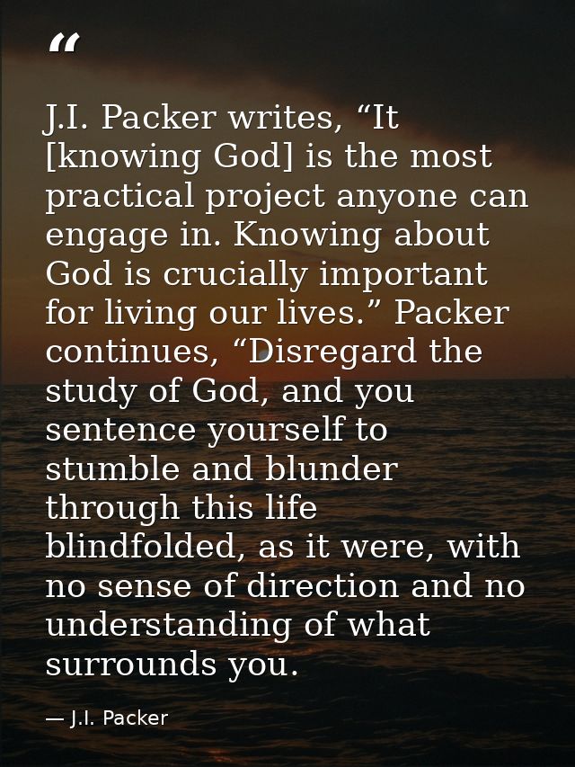 J.I. Packer writes, “It [knowing God] is the most practical project anyone can engage in. Knowing about God is crucially — J.I. Packer