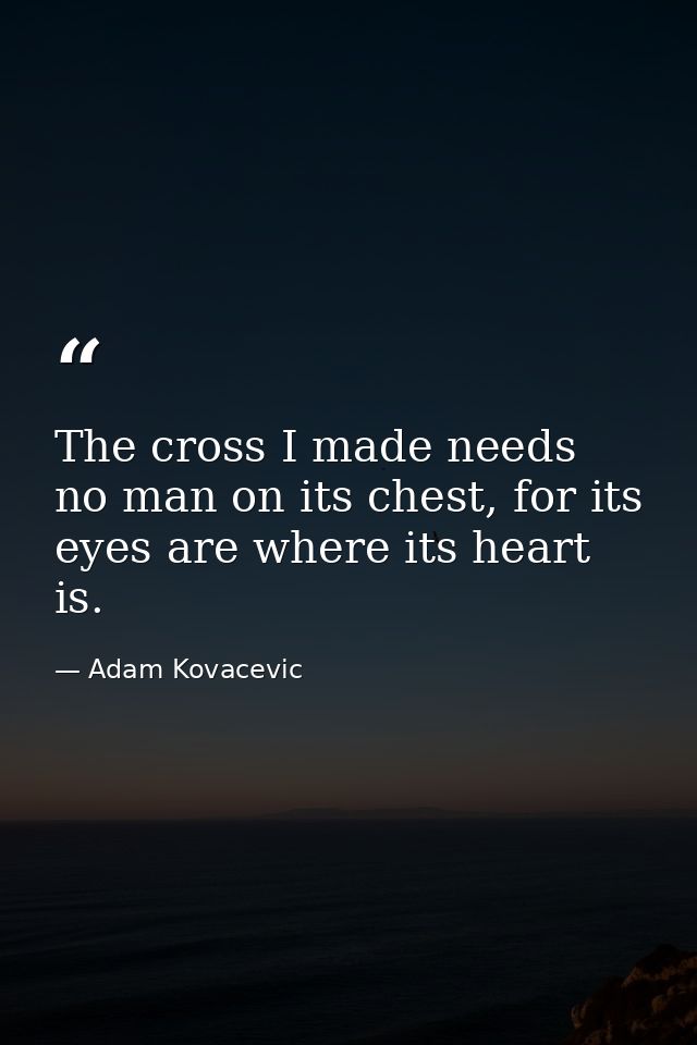 The cross I made needs no man on its chest, for its eyes are where its heart is. — Adam Kovacevic