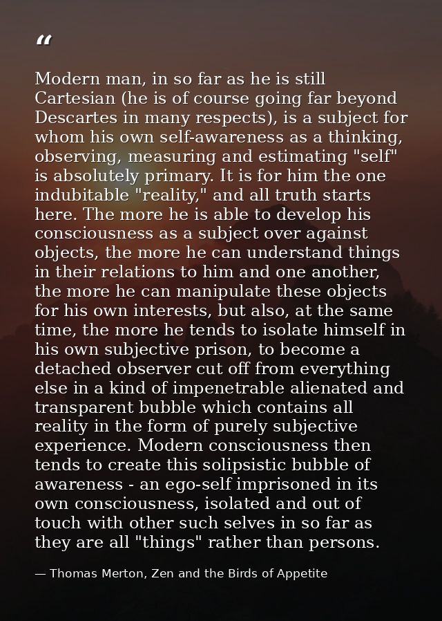 Modern man, in so far as he is still Cartesian (he is of course going far beyond Descartes in many respects), is a subje — Thomas Merton, Zen and the Birds of Appetite