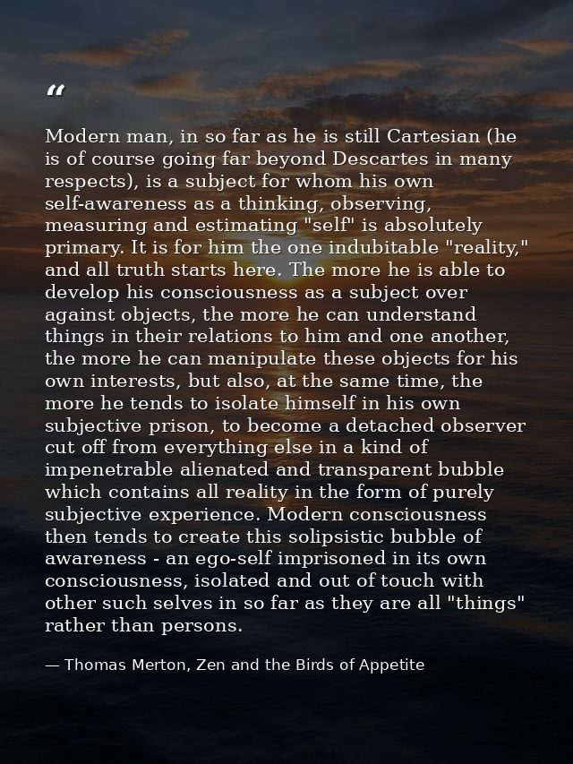 Modern man, in so far as he is still Cartesian (he is of course going far beyond Descartes in many respects), is a subje — Thomas Merton, Zen and the Birds of Appetite