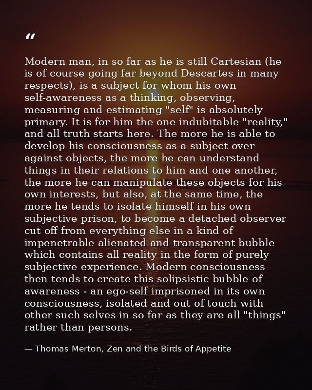 Modern man, in so far as he is still Cartesian (he is of course going far beyond Descartes in many respects), is a subje — Thomas Merton, Zen and the Birds of Appetite