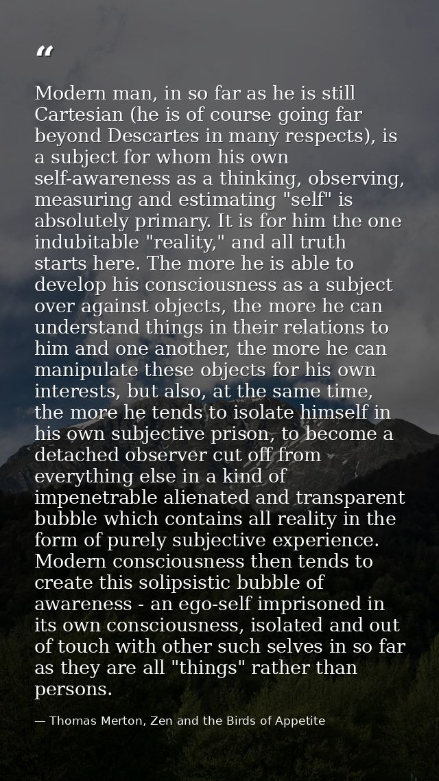 Modern man, in so far as he is still Cartesian (he is of course going far beyond Descartes in many respects), is a subje — Thomas Merton, Zen and the Birds of Appetite